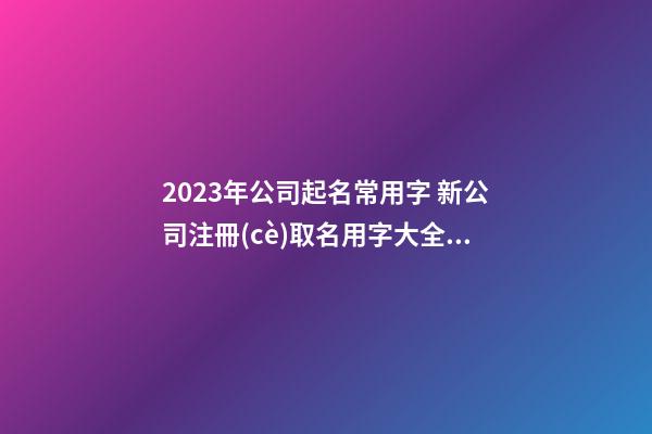 2023年公司起名常用字 新公司注冊(cè)取名用字大全-名學(xué)網(wǎng)-第1張-公司起名-玄機(jī)派